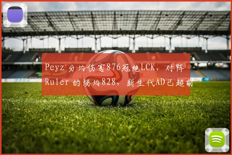 Peyz 分均伤害876冠绝LCK，对阵 Ruler 的场均828，新生代AD已超前辈？