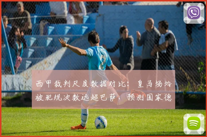 西甲裁判尺度数据对比：皇马场均被犯规次数远超巴萨，预测国家德比火药味升级