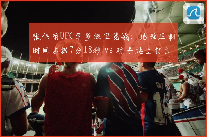 张伟丽UFC草量级卫冕战：地面压制时间占据7分18秒 vs 对手站立打击28次