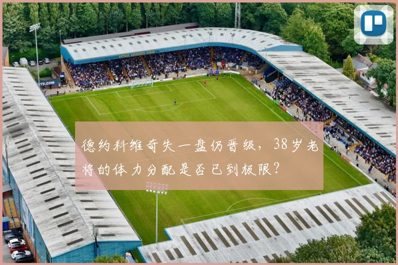 德约科维奇失一盘仍晋级，38岁老将的体力分配是否已到极限？