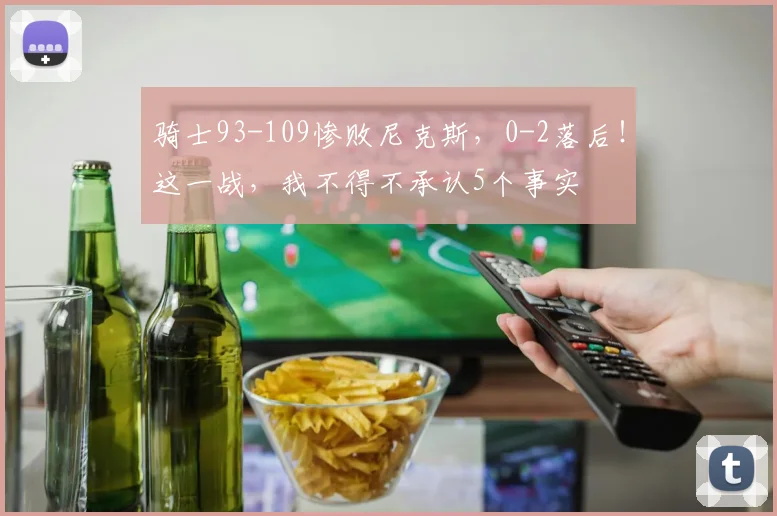 骑士93-109惨败尼克斯，0-2落后！这一战，我不得不承认5个事实