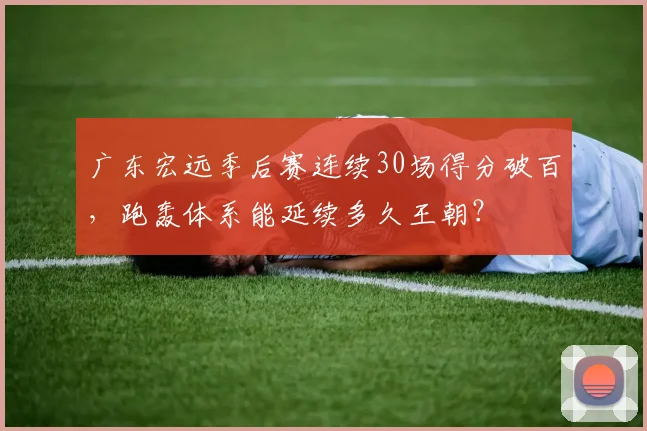 广东宏远季后赛连续30场得分破百,跑轰体系能延续多久王朝?