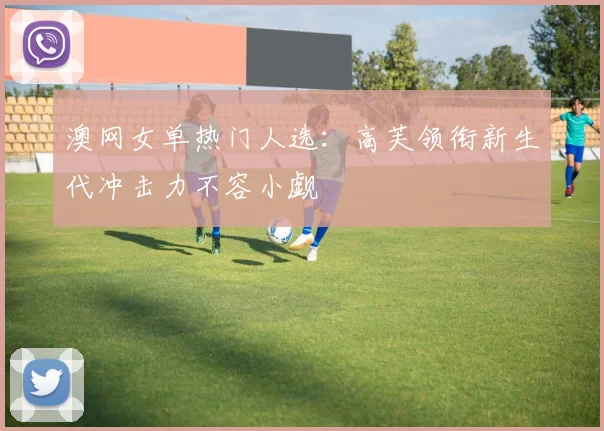 澳网女单热门人选：高芙领衔新生代冲击力不容小觑