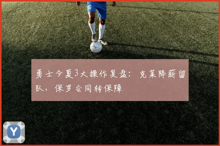 勇士今夏3大操作复盘:克莱降薪留队,保罗合同转保障