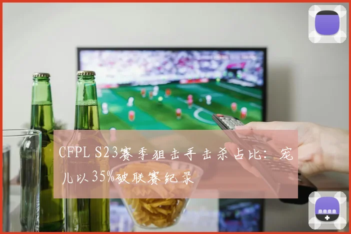 CFPL S23赛季狙击手击杀占比：宠儿以35%破联赛纪录