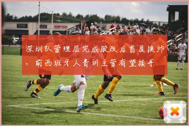 深圳队管理层完成股改后首度换帅，前西班牙人青训主管有望接手