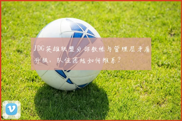 JDG英雄联盟分部教练与管理层矛盾升级，队伍团结如何维系？