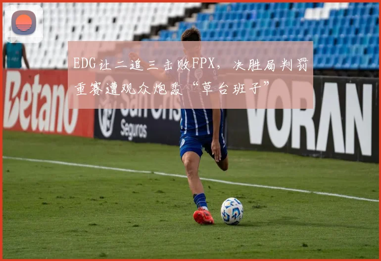 EDG让二追三击败FPX，决胜局判罚重赛遭观众炮轰“草台班子”