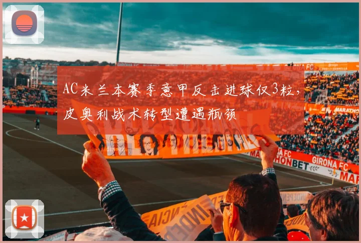 AC米兰本赛季意甲反击进球仅3粒，皮奥利战术转型遭遇瓶颈